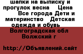 шапки на выписку и прогулок весна  › Цена ­ 500 - Все города Дети и материнство » Детская одежда и обувь   . Волгоградская обл.,Волжский г.